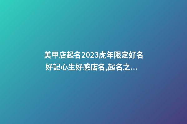 美甲店起名2023虎年限定好名 好記心生好感店名,起名之家-第1張-店鋪起名-玄機派